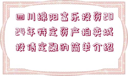 四川綿陽富樂投資2024年特定資產(chǎn)拍賣城投債定融的簡單介紹