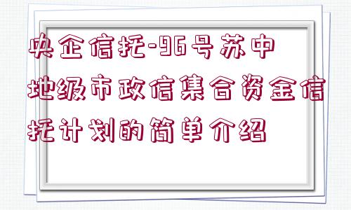 央企信托-96號蘇中地級市政信集合資金信托計劃的簡單介紹