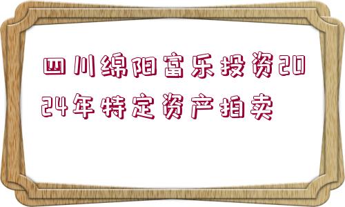 四川綿陽(yáng)富樂(lè)投資2024年特定資產(chǎn)拍賣(mài)