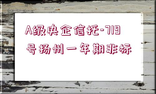 A級(jí)央企信托-719號(hào)揚(yáng)州一年期非標(biāo)