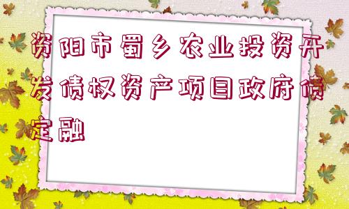 資陽市蜀鄉(xiāng)農(nóng)業(yè)投資開發(fā)債權資產(chǎn)項目政府債定融