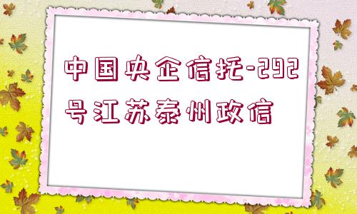 中國(guó)央企信托-292號(hào)江蘇泰州政信