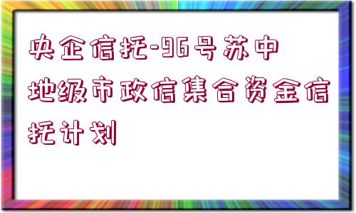 央企信托-96號(hào)蘇中地級(jí)市政信集合資金信托計(jì)劃