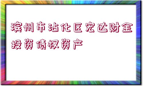 濱州市沾化區(qū)宏達(dá)財金投資債權(quán)資產(chǎn)