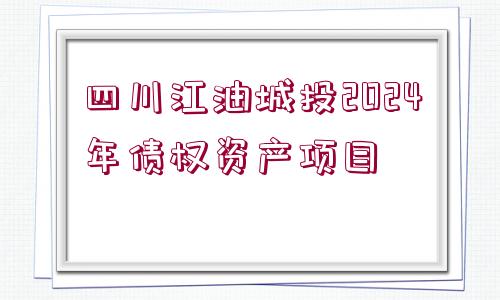 四川江油城投2024年債權(quán)資產(chǎn)項(xiàng)目