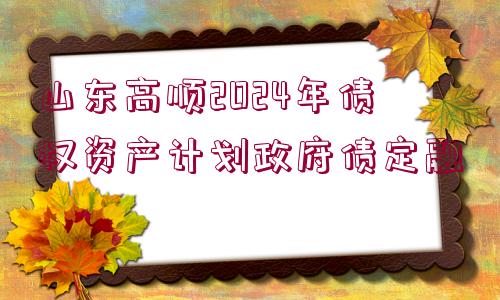 山東高順2024年債權(quán)資產(chǎn)計(jì)劃政府債定融