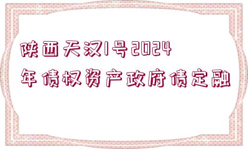 陜西天漢1號(hào)2024年債權(quán)資產(chǎn)政府債定融