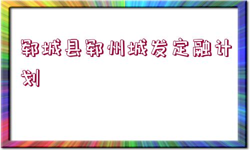 鄆城縣鄆州城發(fā)定融計(jì)劃