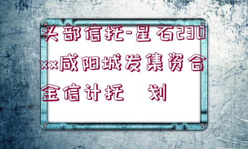 頭部信托-星石230xx咸陽(yáng)城發(fā)集資合?金信計(jì)托?劃