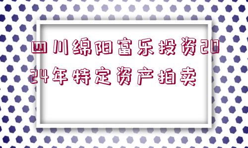 四川綿陽富樂投資2024年特定資產(chǎn)拍賣