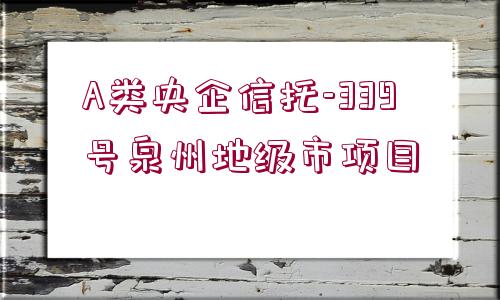 A類(lèi)央企信托-339號(hào)泉州地級(jí)市項(xiàng)目