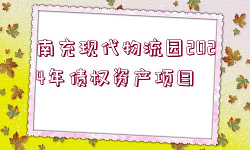 南充現(xiàn)代物流園2024年債權資產(chǎn)項目