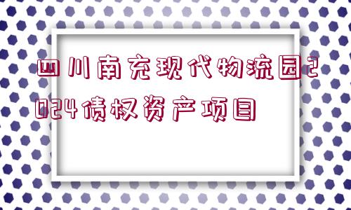 四川南充現(xiàn)代物流園2024債權(quán)資產(chǎn)項(xiàng)目