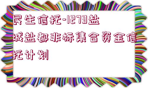 民生信托-1273鹽城鹽都非標(biāo)集合資金信托計(jì)劃