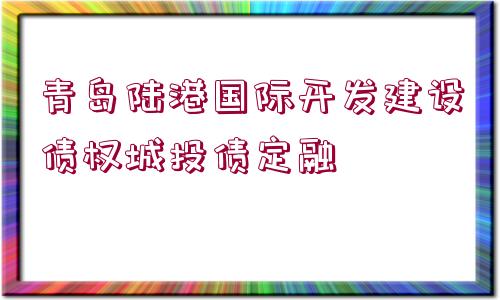 青島陸港國際開發(fā)建設(shè)債權(quán)城投債定融