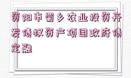 資陽市蜀鄉(xiāng)農(nóng)業(yè)投資開發(fā)債權(quán)資產(chǎn)項目政府債定融