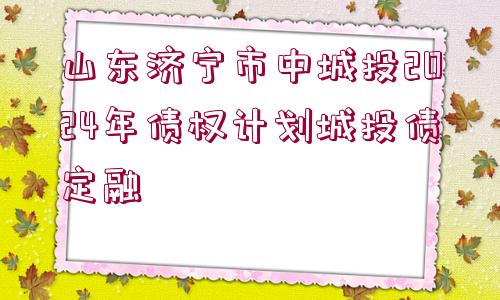 山東濟(jì)寧市中城投2024年債權(quán)計(jì)劃城投債定融