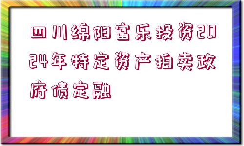 四川綿陽(yáng)富樂投資2024年特定資產(chǎn)拍賣政府債定融