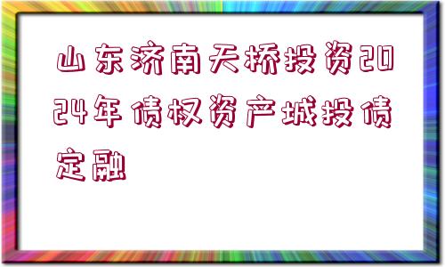 山東濟南天橋投資2024年債權(quán)資產(chǎn)城投債定融