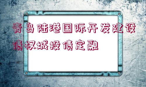 青島陸港國際開發(fā)建設債權(quán)城投債定融