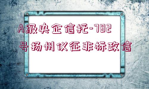 A級央企信托-782號揚(yáng)州儀征非標(biāo)政信