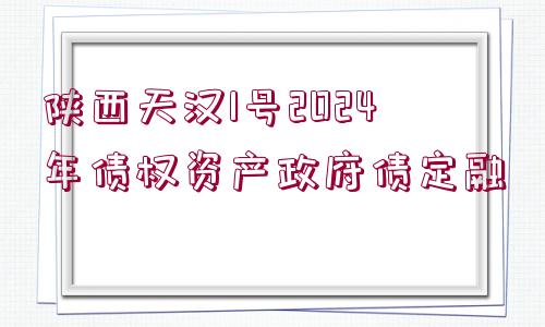 陜西天漢1號2024年債權(quán)資產(chǎn)政府債定融