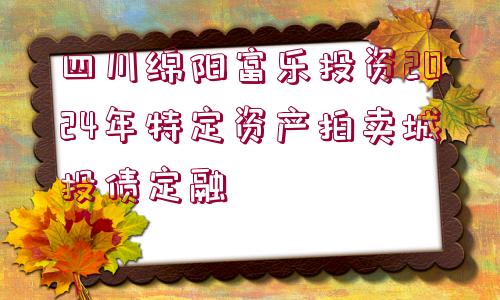 四川綿陽(yáng)富樂(lè)投資2024年特定資產(chǎn)拍賣(mài)城投債定融