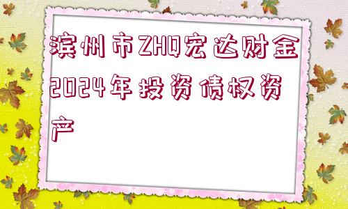 濱州市ZHQ宏達財金2024年投資債權(quán)資產(chǎn)