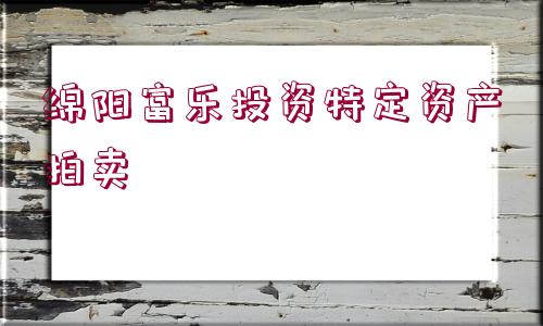 綿陽(yáng)富樂(lè)投資特定資產(chǎn)拍賣