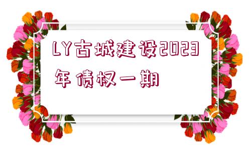 LY古城建設(shè)2023年債權(quán)一期