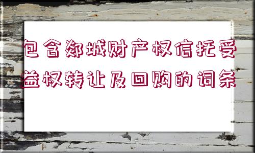 包含郯城財(cái)產(chǎn)權(quán)信托受益權(quán)轉(zhuǎn)讓及回購的詞條