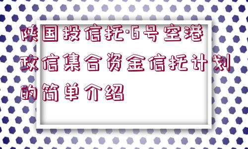 陜國投信托·6號(hào)空港政信集合資金信托計(jì)劃的簡單介紹