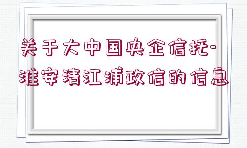 關(guān)于大中國(guó)央企信托-淮安清江浦政信的信息