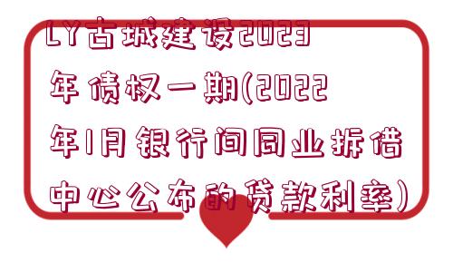 LY古城建設2023年債權(quán)一期(2022年1月銀行間同業(yè)拆借中心公布的貸款利率)