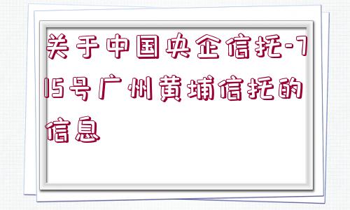 關(guān)于中國央企信托-715號廣州黃埔信托的信息