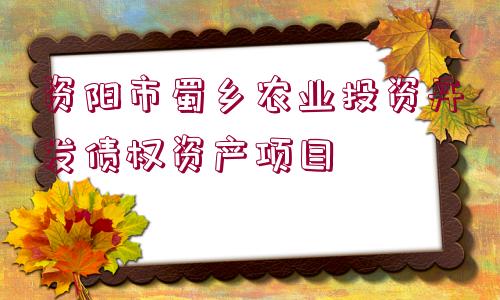 資陽(yáng)市蜀鄉(xiāng)農(nóng)業(yè)投資開(kāi)發(fā)債權(quán)資產(chǎn)項(xiàng)目