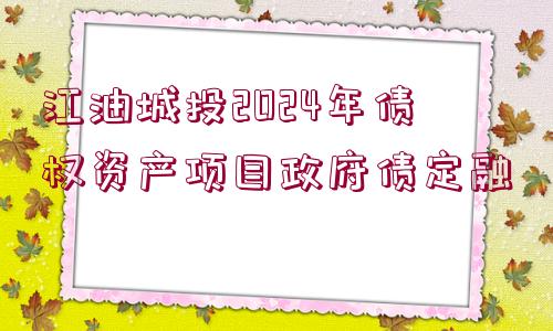 江油城投2024年債權資產(chǎn)項目政府債定融