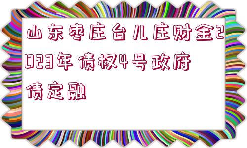 山東棗莊臺(tái)兒莊財(cái)金2023年債權(quán)4號(hào)政府債定融