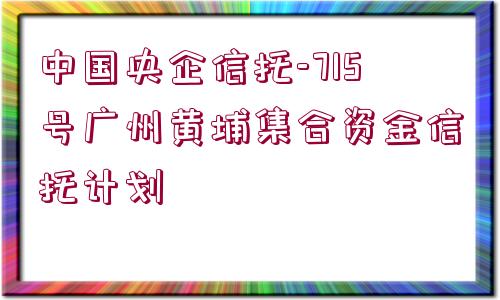 中國央企信托-715號(hào)廣州黃埔集合資金信托計(jì)劃