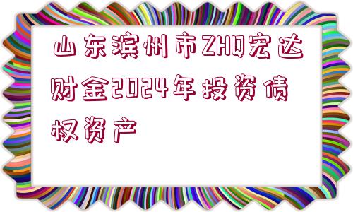 山東濱州市ZHQ宏達財金2024年投資債權(quán)資產(chǎn)