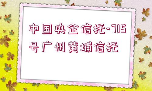 中國央企信托-715號(hào)廣州黃埔信托