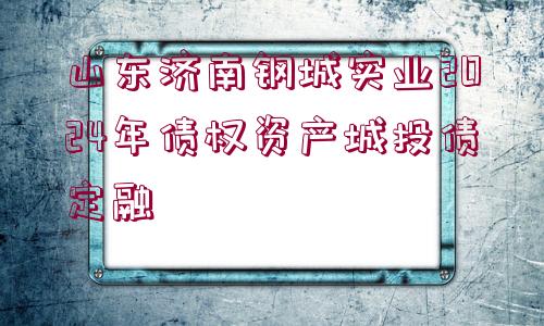 山東濟(jì)南鋼城實(shí)業(yè)2024年債權(quán)資產(chǎn)城投債定融