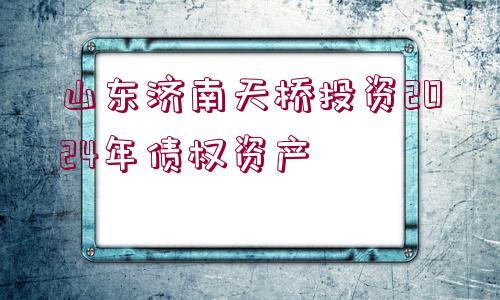 山東濟(jì)南天橋投資2024年債權(quán)資產(chǎn)