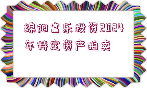 綿陽富樂投資2024年特定資產(chǎn)拍賣