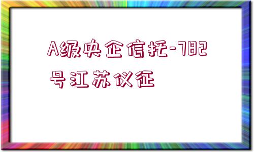 A級(jí)央企信托-782號(hào)江蘇儀征