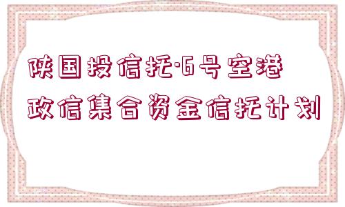 陜國投信托·6號空港政信集合資金信托計劃