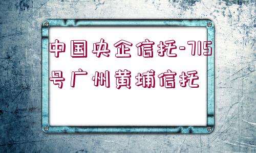 中國央企信托-715號(hào)廣州黃埔信托