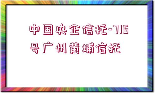 中國(guó)央企信托-715號(hào)廣州黃埔信托