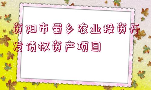 資陽市蜀鄉(xiāng)農(nóng)業(yè)投資開發(fā)債權資產(chǎn)項目