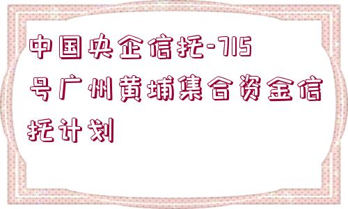 中國央企信托-715號(hào)廣州黃埔集合資金信托計(jì)劃